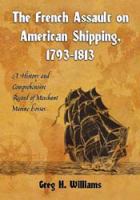 The French Assault on American Shipping, 1793-1813 : A History and Comprehensive Record of Merchant Marine Losses.