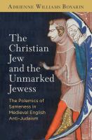 The Christian Jew and the unmarked Jewess : the polemics of sameness in medieval English anti-Judaism /