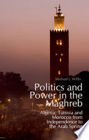 Politics and Power in the Maghreb : Algeria, Tunisia and Morocco from Independence to the Arab Spring.