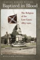 Baptized in blood : the religion of the Lost Cause, 1865-1920 /