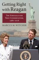 Getting right with Reagan : the struggle for true conservatism, 1980-2016 /