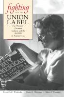 Fighting for the union label : the women's garment industry and the ILGWU in Pennsylvania /