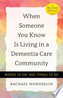 When someone you know is living in a dementia care community : words to say and things to do /