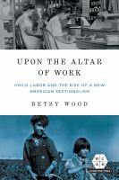 Upon the altar of work : child labor and the rise of a new American sectionalism /