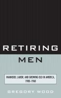 Retiring men manhood, labor, and growing old in America, 1900-1960 /