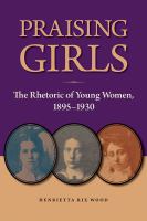 Praising girls the rhetoric of young women, 1895-1930 /