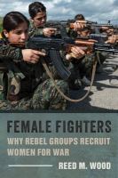 Female fighters : why rebel groups recruit women for war /