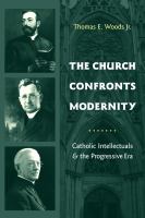 The church confronts modernity Catholic intellectuals and the progressive era /