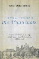 The visual theology of the Huguenots towards an architectural iconology of early modern French Protestantism, 1535 to 1623 /