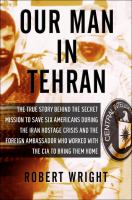 Our man in Tehran : the true story behind the secret mission to save six Americans during the Iran Hostage Crisis and the foreign ambassador who worked with the CIA to bring them home /