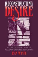 Reconstructing desire : the role of the unconscious in women's reading and writing /