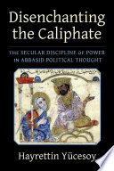 Disenchanting the Caliphate : The Secular Discipline of Power in Abbasid Political Thought.