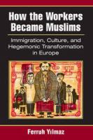 How the workers became Muslims : immigration, culture, and hegemonic transformation in Europe /