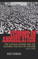 Visions of Annihilation : The Ustasha Regime and the Cultural Politics of Fascism, 1941-1945.