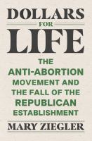 Dollars for life : the anti-abortion movement and the fall of the Republican establishment /