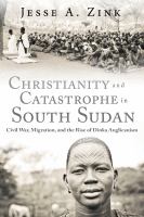 Christianity and catastrophe in South Sudan : civil war, migration, and the rise of Dinka Anglicanism /