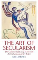 The art of secularism : the cultural politics of modernist art in contemporary India /