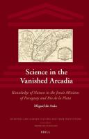 Science in the Vanished Arcadia : Knowledge of Nature in the Jesuit Missions of Paraguay and Río de la Plata.